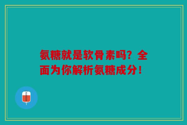 氨糖就是软骨素吗？全面为你解析氨糖成分！