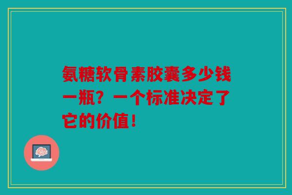 氨糖软骨素胶囊多少钱一瓶？一个标准决定了它的价值！