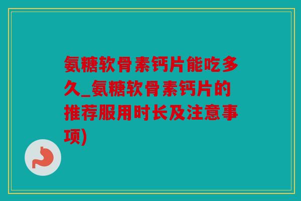 氨糖软骨素钙片能吃多久_氨糖软骨素钙片的推荐服用时长及注意事项)