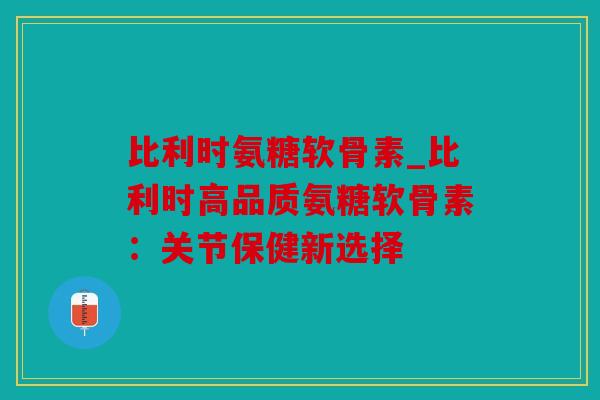 比利时氨糖软骨素_比利时高品质氨糖软骨素:关节保健新选择 比利时氨糖软骨素_比利时高品质氨糖软骨素:关节保健新选择