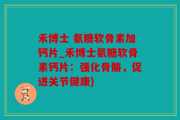 禾博士 氨糖软骨素加钙片_禾博士氨糖软骨素钙片：强化骨骼，促进关节健康)
