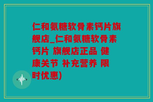 仁和氨糖软骨素钙片旗舰店_仁和氨糖软骨素钙片 旗舰店正品 健康关节 补充营养 限时优惠)