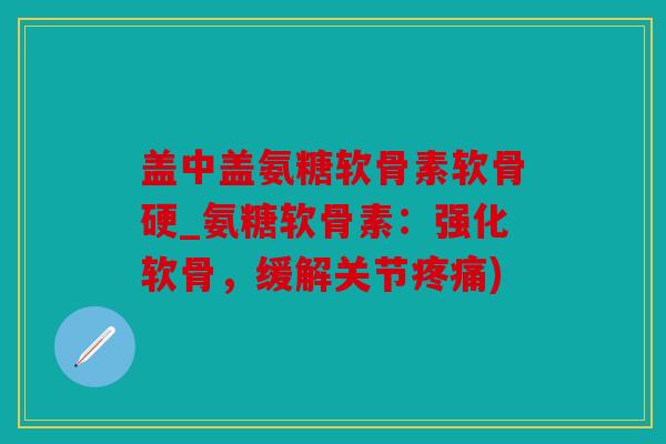 盖中盖氨糖软骨素软骨硬_氨糖软骨素：强化软骨，缓解关节疼痛)