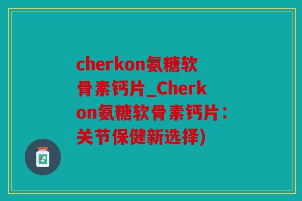 cherkon氨糖软骨素钙片_Cherkon氨糖软骨素钙片：关节保健新选择)