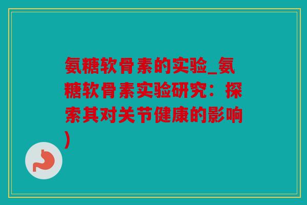 氨糖软骨素的实验_氨糖软骨素实验研究：探索其对关节健康的影响)