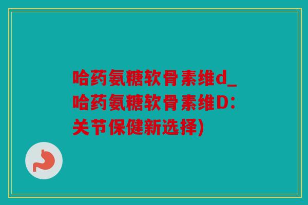 哈药氨糖软骨素维d_哈药氨糖软骨素维D：关节保健新选择)