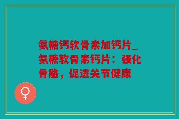 氨糖钙软骨素加钙片_氨糖软骨素钙片：强化骨骼，促进关节健康