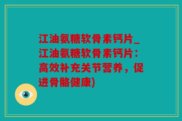 江油氨糖软骨素钙片_江油氨糖软骨素钙片：高效补充关节营养，促进骨骼健康)