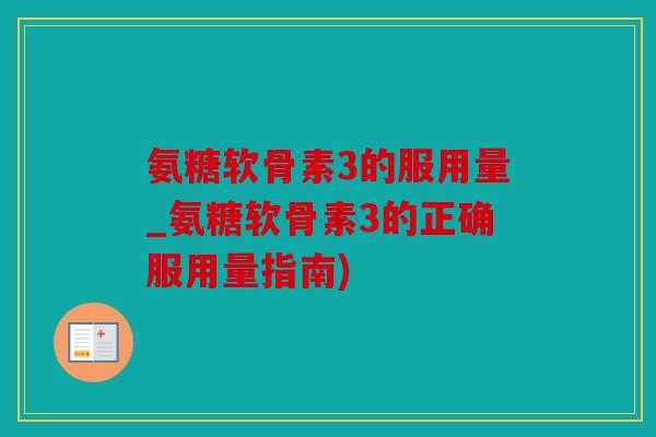 氨糖软骨素3的服用量_氨糖软骨素3的正确服用量指南)