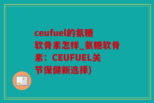 ceufuel的氨糖软骨素怎样_氨糖软骨素：CEUFUEL关节保健新选择)