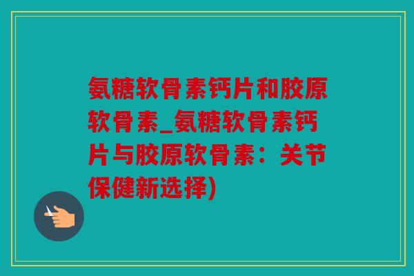 氨糖软骨素钙片和胶原软骨素_氨糖软骨素钙片与胶原软骨素：关节保健新选择)