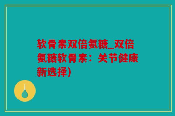 软骨素双倍氨糖_双倍氨糖软骨素：关节健康新选择)
