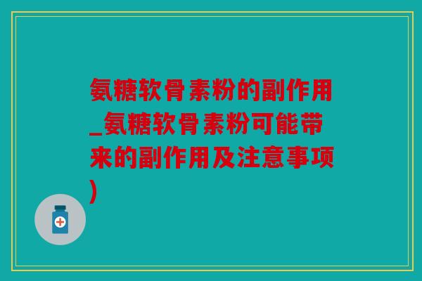 氨糖软骨素粉的副作用_氨糖软骨素粉可能带来的副作用及注意事项) 氨糖软骨素粉的副作用_氨糖软骨素粉可能带来的副作用及注意事项)