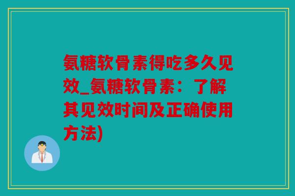 氨糖软骨素得吃多久见效_氨糖软骨素：了解其见效时间及正确使用方法)