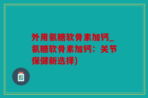 外用氨糖软骨素加钙_氨糖软骨素加钙：关节保健新选择)