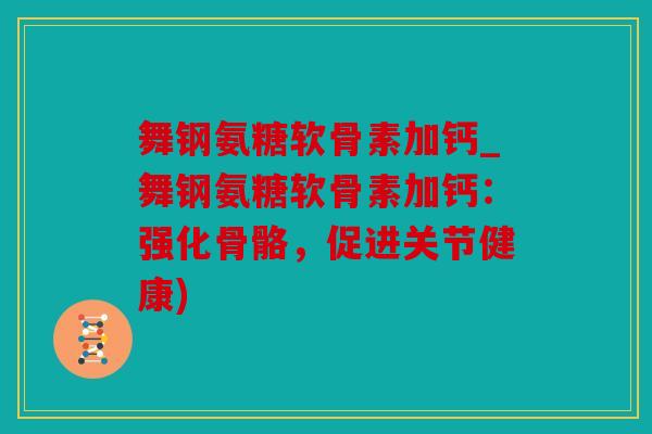 舞钢氨糖软骨素加钙_舞钢氨糖软骨素加钙：强化骨骼，促进关节健康)