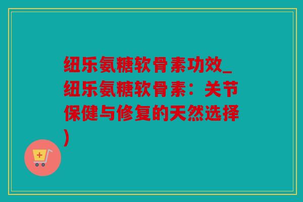 纽乐氨糖软骨素功效_纽乐氨糖软骨素：关节保健与修复的天然选择)