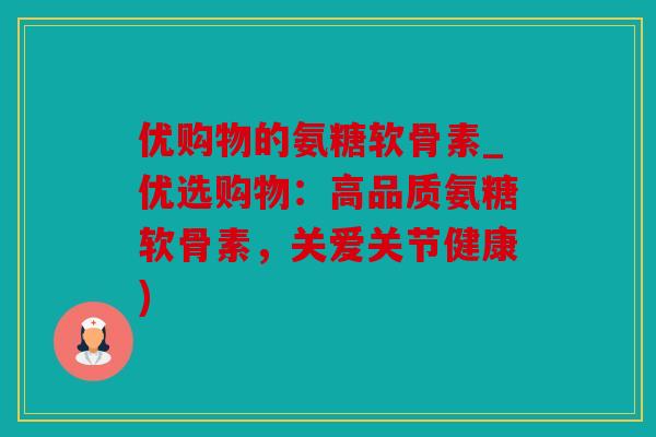 优购物的氨糖软骨素_优选购物：高品质氨糖软骨素，关爱关节健康)