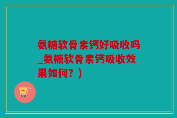氨糖软骨素钙好吸收吗_氨糖软骨素钙吸收效果如何？)