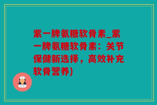紫一牌氨糖软骨素_紫一牌氨糖软骨素：关节保健新选择，高效补充软骨营养)