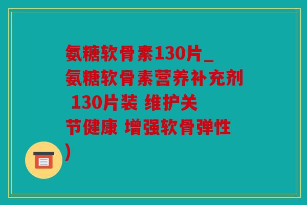 氨糖软骨素130片_氨糖软骨素营养补充剂 130片装 维护关节健康 增强软骨弹性)