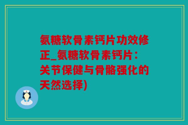 氨糖软骨素钙片功效修正_氨糖软骨素钙片：关节保健与骨骼强化的天然选择)