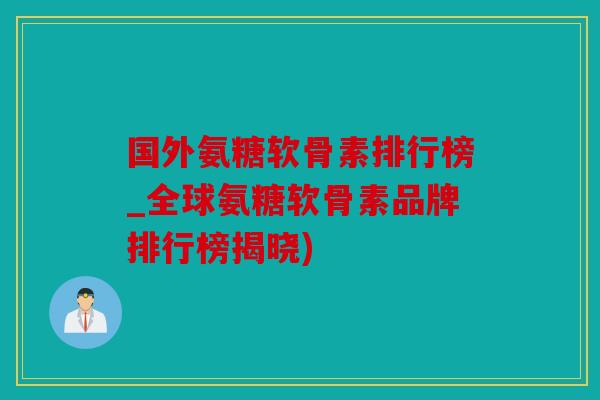 国外氨糖软骨素排行榜_全球氨糖软骨素品牌排行榜揭晓)