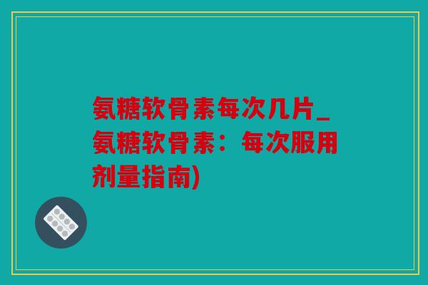 氨糖软骨素每次几片_氨糖软骨素：每次服用剂量指南)