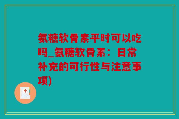 氨糖软骨素平时可以吃吗_氨糖软骨素：日常补充的可行性与注意事项)