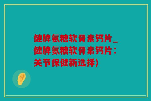 健牌氨糖软骨素钙片_健牌氨糖软骨素钙片：关节保健新选择)