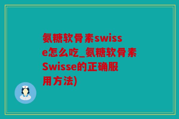 氨糖软骨素swisse怎么吃_氨糖软骨素Swisse的正确服用方法)