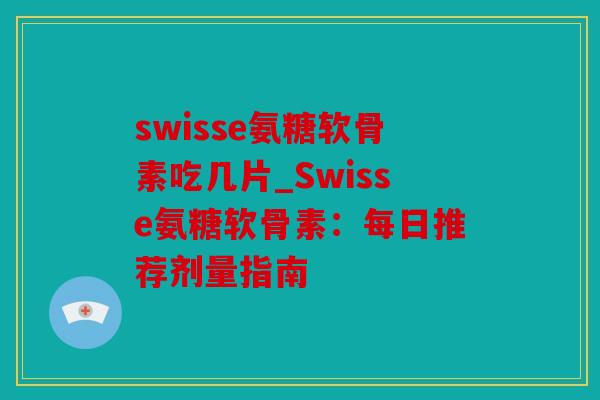 swisse氨糖软骨素吃几片_Swisse氨糖软骨素：每日推荐剂量指南