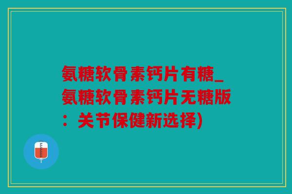 氨糖软骨素钙片有糖_氨糖软骨素钙片无糖版：关节保健新选择)