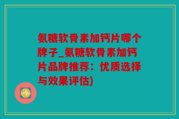 氨糖软骨素加钙片哪个牌子_氨糖软骨素加钙片品牌推荐：优质选择与效果评估)