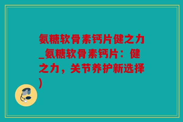 氨糖软骨素钙片健之力_氨糖软骨素钙片:健之力,关节养护新选择) 氨糖软骨素钙片健之力_氨糖软骨素钙片:健之力,关节养护新选择)