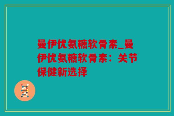 曼伊优氨糖软骨素_曼伊优氨糖软骨素：关节保健新选择