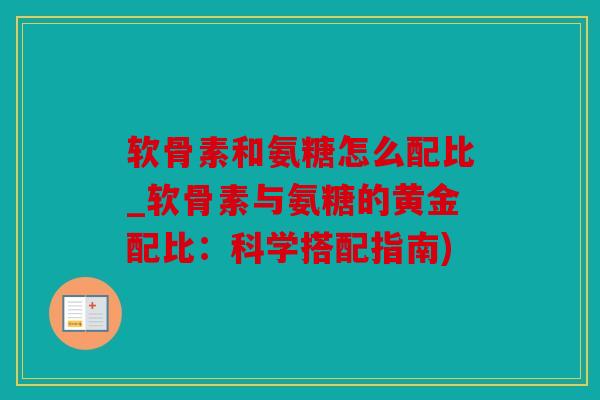 软骨素和氨糖怎么配比_软骨素与氨糖的黄金配比：科学搭配指南)