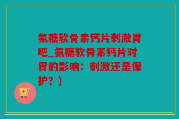 氨糖软骨素钙片刺激胃吧_氨糖软骨素钙片对胃的影响：刺激还是保护？)