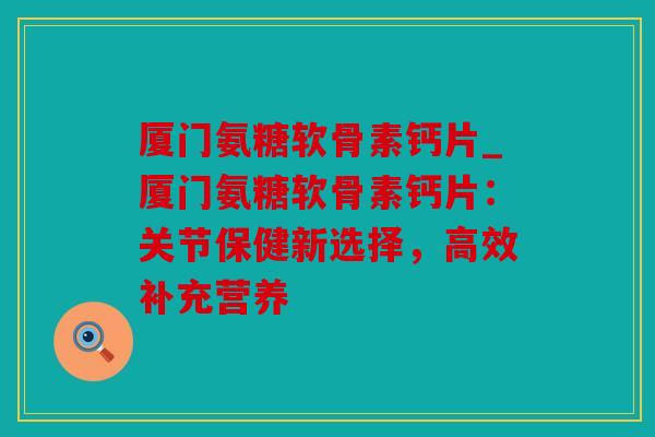 厦门氨糖软骨素钙片_厦门氨糖软骨素钙片:关节保健新选择,高效补充营养 厦门氨糖软骨素钙片_厦门氨糖软骨素钙片:关节保健新选择,高效补充营养