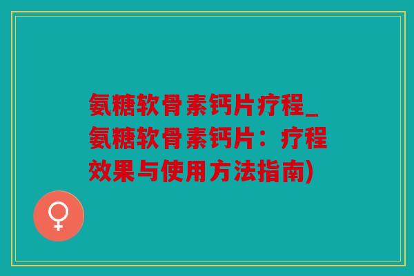 氨糖软骨素钙片疗程_氨糖软骨素钙片:疗程效果与使用方法指南) 氨糖软骨素钙片疗程_氨糖软骨素钙片:疗程效果与使用方法指南)