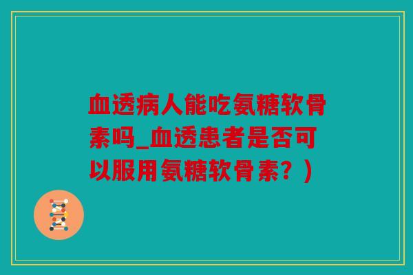 血透病人能吃氨糖软骨素吗_血透患者是否可以服用氨糖软骨素？)