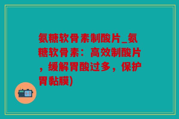 氨糖软骨素制酸片_氨糖软骨素：高效制酸片，缓解胃酸过多，保护胃黏膜)