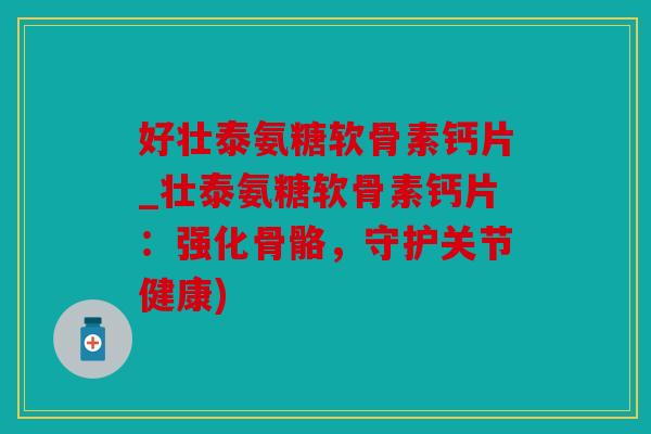 好壮泰氨糖软骨素钙片_壮泰氨糖软骨素钙片：强化骨骼，守护关节健康)