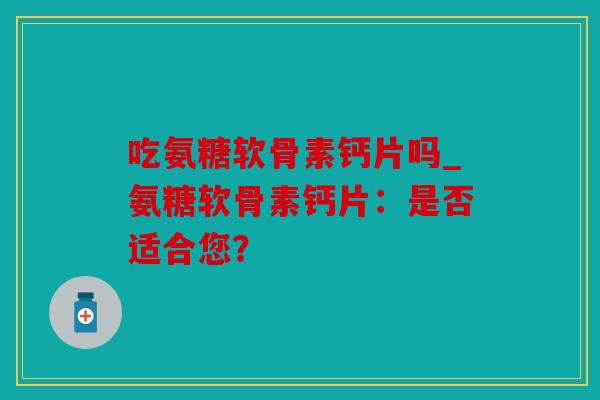 吃氨糖软骨素钙片吗_氨糖软骨素钙片：是否适合您？