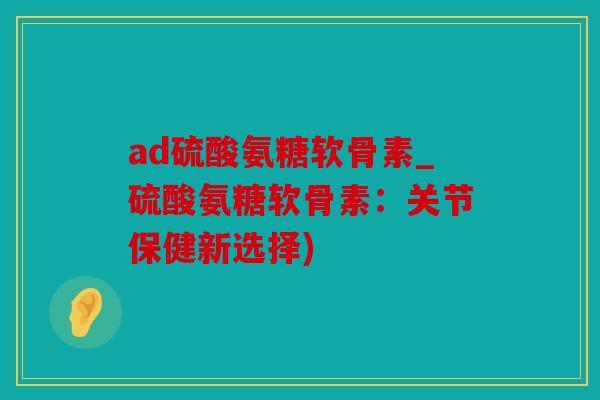 ad硫酸氨糖软骨素_硫酸氨糖软骨素：关节保健新选择)