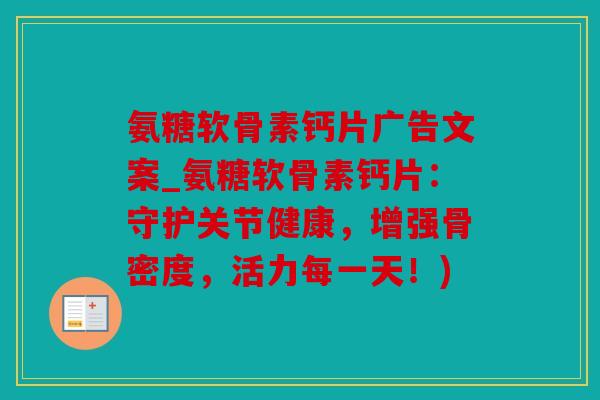 氨糖软骨素钙片广告文案_氨糖软骨素钙片：守护关节健康，增强骨密度，活力每一天！)