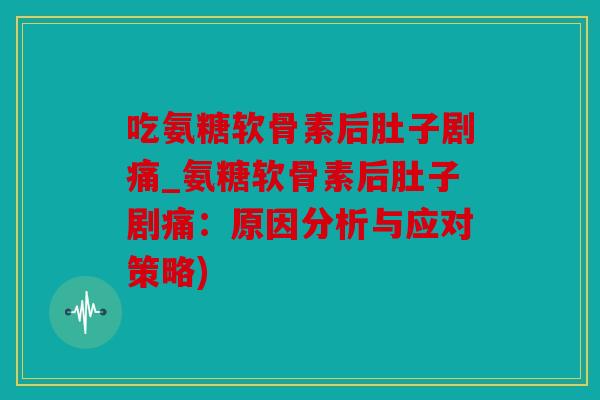 吃氨糖软骨素后肚子剧痛_氨糖软骨素后肚子剧痛：原因分析与应对策略)