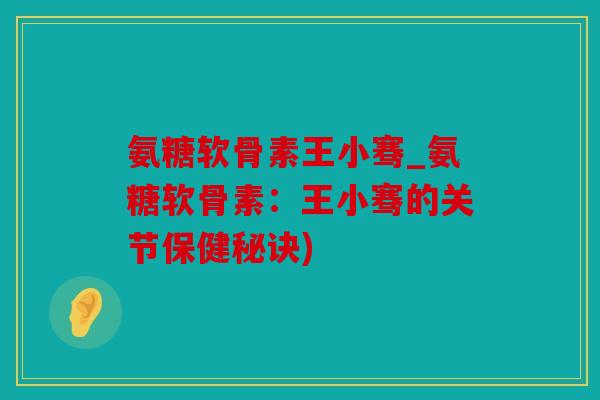 氨糖软骨素王小骞_氨糖软骨素：王小骞的关节保健秘诀)