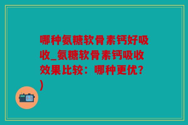 哪种氨糖软骨素钙好吸收_氨糖软骨素钙吸收效果比较：哪种更优？)