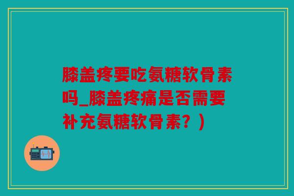 膝盖疼要吃氨糖软骨素吗_膝盖疼痛是否需要补充氨糖软骨素？)